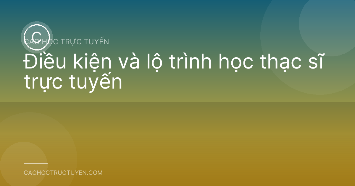 Điều kiện và lộ trình học thạc sĩ trực tuyến